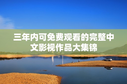 三年内可免费观看的完整中文影视作品大集锦