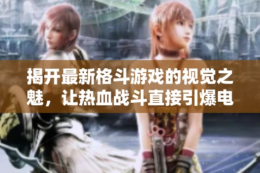 揭开最新格斗游戏的视觉之魅，让热血战斗直接引爆电竞激情