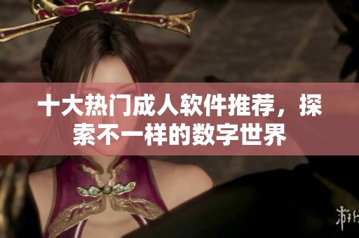 十大热门成人软件推荐，探索不一样的数字世界
