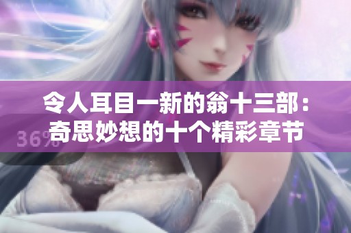 令人耳目一新的翁十三部：奇思妙想的十个精彩章节
