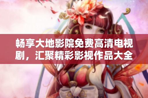 畅享大地影院免费高清电视剧，汇聚精彩影视作品大全