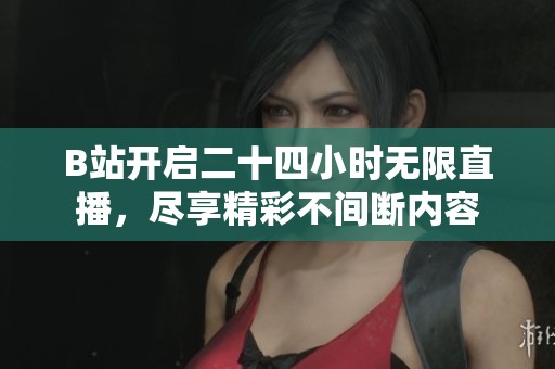B站开启二十四小时无限直播，尽享精彩不间断内容