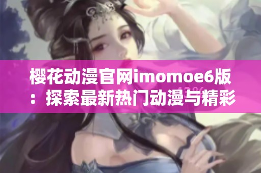 樱花动漫官网imomoe6版：探索最新热门动漫与精彩内容