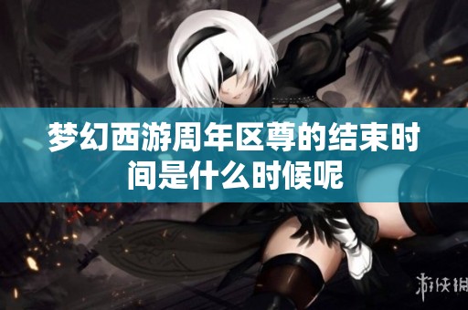 梦幻西游周年区尊的结束时间是什么时候呢
