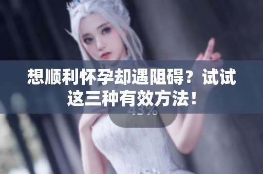 想顺利怀孕却遇阻碍？试试这三种有效方法！