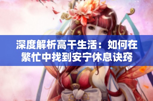 深度解析高干生活：如何在繁忙中找到安宁休息诀窍