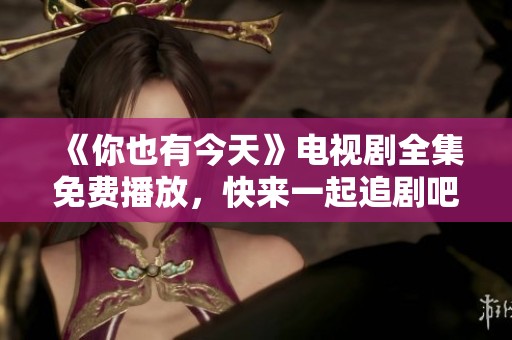 《你也有今天》电视剧全集免费播放，快来一起追剧吧