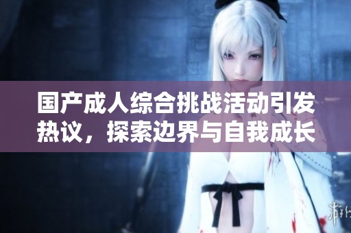 国产成人综合挑战活动引发热议，探索边界与自我成长