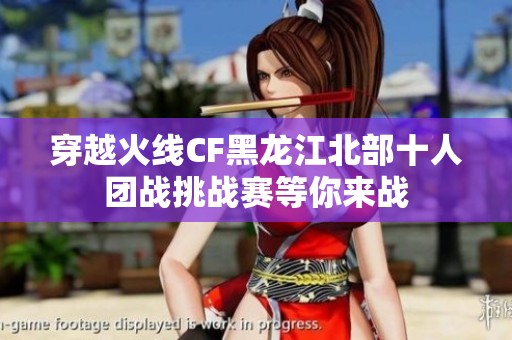 穿越火线CF黑龙江北部十人团战挑战赛等你来战