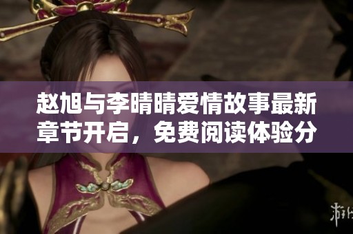 赵旭与李晴晴爱情故事最新章节开启，免费阅读体验分享