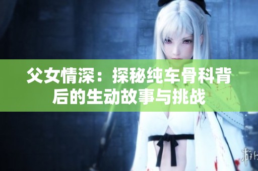 父女情深：探秘纯车骨科背后的生动故事与挑战