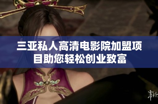 三亚私人高清电影院加盟项目助您轻松创业致富