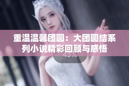 重温温馨团圆：大团圆结系列小说精彩回顾与感悟