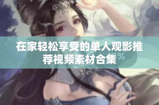 在家轻松享受的单人观影推荐视频素材合集