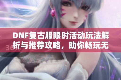 DNF复古服限时活动玩法解析与推荐攻略，助你畅玩无阻