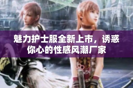 魅力护士服全新上市，诱惑你心的性感风潮厂家