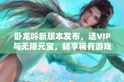 卧龙吟新版本发布，送VIP与无限元宝，畅享稀有游戏体验