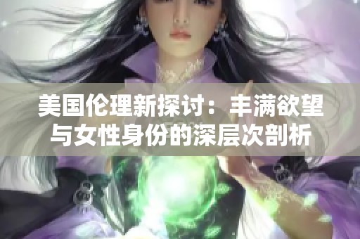 美国伦理新探讨：丰满欲望与女性身份的深层次剖析