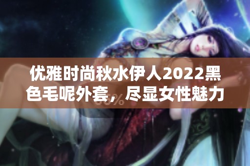优雅时尚秋水伊人2022黑色毛呢外套，尽显女性魅力。
