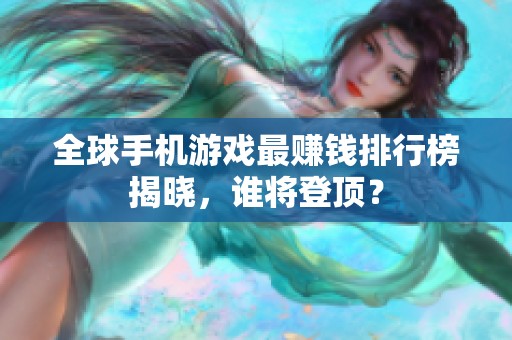 全球手机游戏最赚钱排行榜揭晓，谁将登顶？