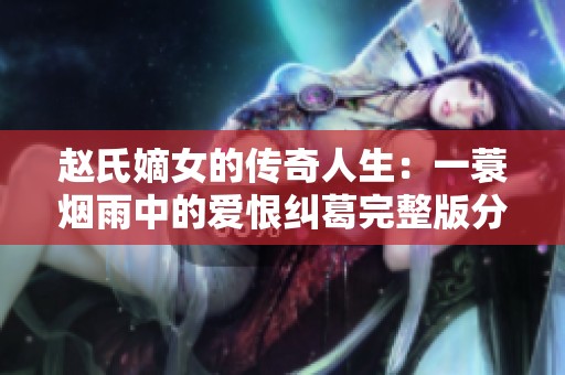 赵氏嫡女的传奇人生：一蓑烟雨中的爱恨纠葛完整版分享