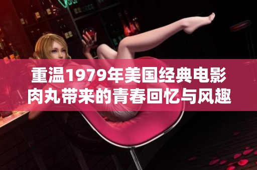 重温1979年美国经典电影肉丸带来的青春回忆与风趣人生