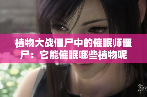 植物大战僵尸中的催眠师僵尸：它能催眠哪些植物呢