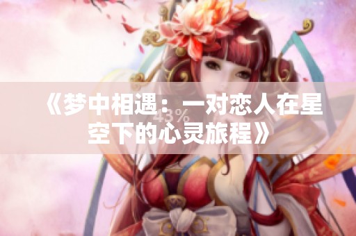 《梦中相遇：一对恋人在星空下的心灵旅程》