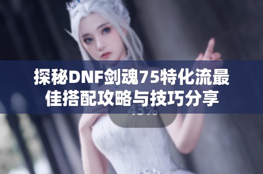 探秘DNF剑魂75特化流最佳搭配攻略与技巧分享
