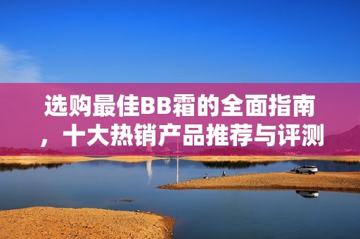 选购最佳BB霜的全面指南，十大热销产品推荐与评测