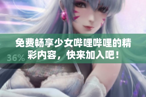 免费畅享少女哔哩哔哩的精彩内容，快来加入吧！
