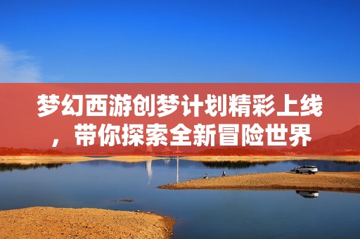 梦幻西游创梦计划精彩上线，带你探索全新冒险世界