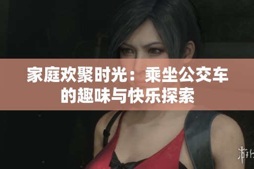 家庭欢聚时光：乘坐公交车的趣味与快乐探索