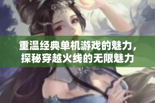 重温经典单机游戏的魅力，探秘穿越火线的无限魅力