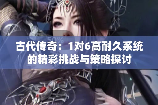 古代传奇：1对6高耐久系统的精彩挑战与策略探讨