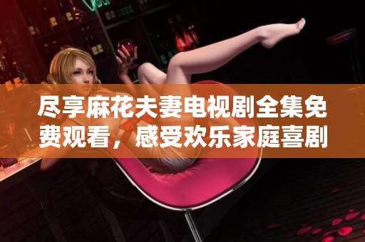 尽享麻花夫妻电视剧全集免费观看，感受欢乐家庭喜剧魅力