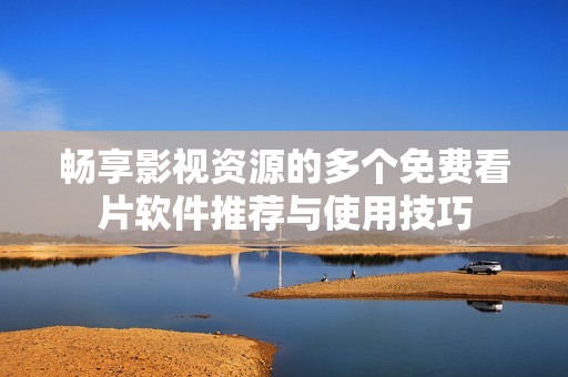 畅享影视资源的多个免费看片软件推荐与使用技巧