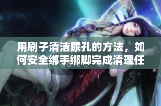 用刷子清洁尿孔的方法，如何安全绑手绑脚完成清理任务