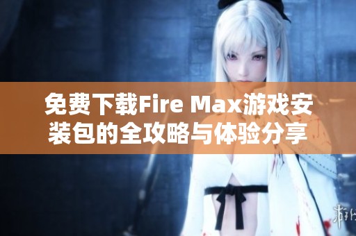 免费下载Fire Max游戏安装包的全攻略与体验分享