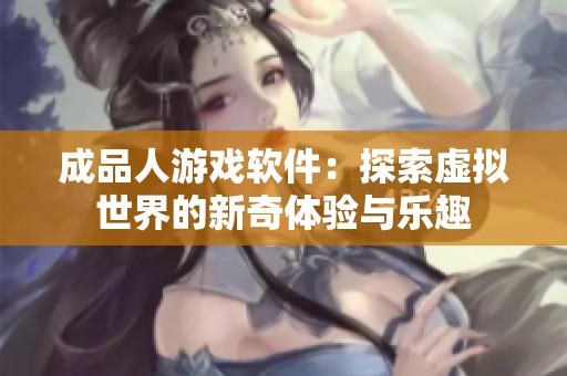 成品人游戏软件：探索虚拟世界的新奇体验与乐趣