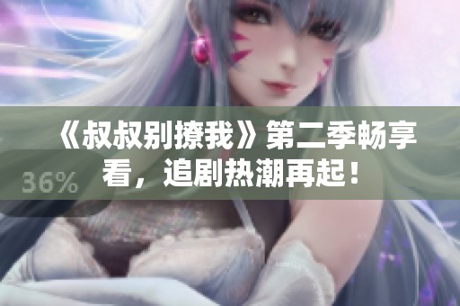 《叔叔别撩我》第二季畅享看，追剧热潮再起！