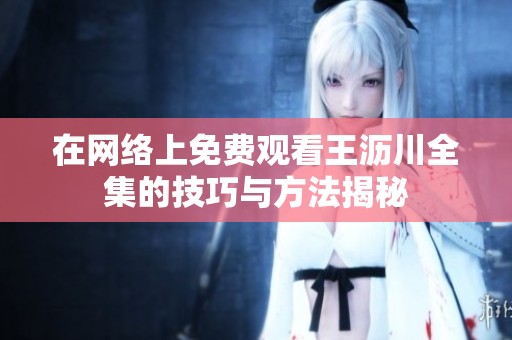 在网络上免费观看王沥川全集的技巧与方法揭秘