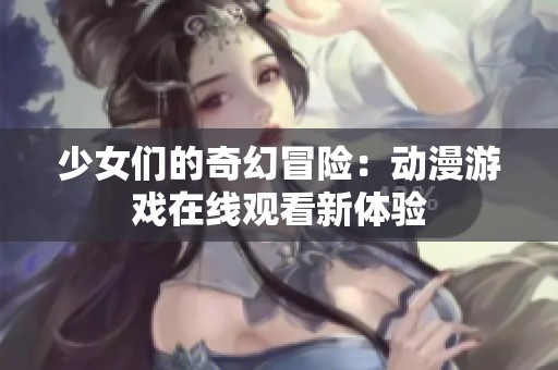 少女们的奇幻冒险：动漫游戏在线观看新体验