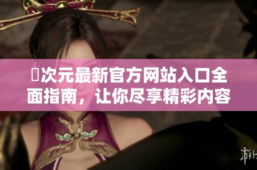囧次元最新官方网站入口全面指南，让你尽享精彩内容