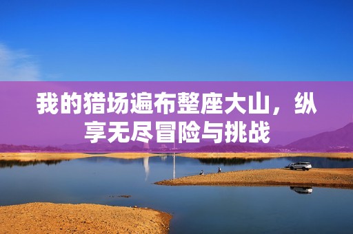 我的猎场遍布整座大山，纵享无尽冒险与挑战