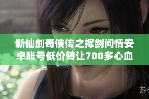 新仙剑奇侠传之挥剑问情安卓账号低价转让700多心血打造的极品号