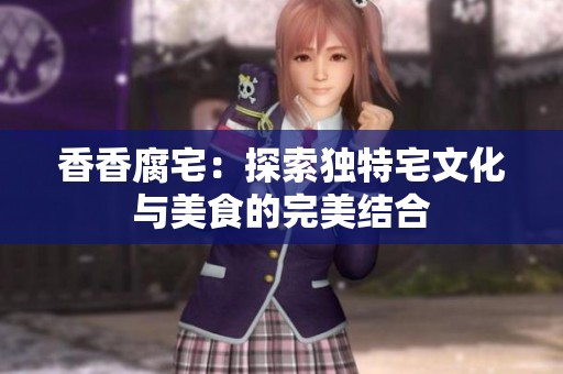 香香腐宅：探索独特宅文化与美食的完美结合
