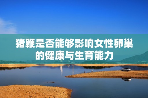 猪鞭是否能够影响女性卵巢的健康与生育能力