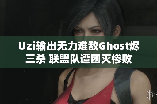 Uzi输出无力难敌Ghost烬三杀 联盟队遭团灭惨败