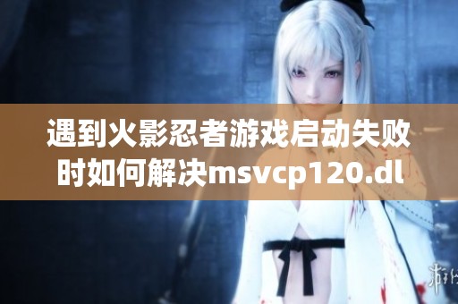 遇到火影忍者游戏启动失败时如何解决msvcp120.dll缺失问题